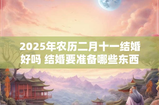 2025年农历二月十一结婚好吗 结婚要准备哪些东西