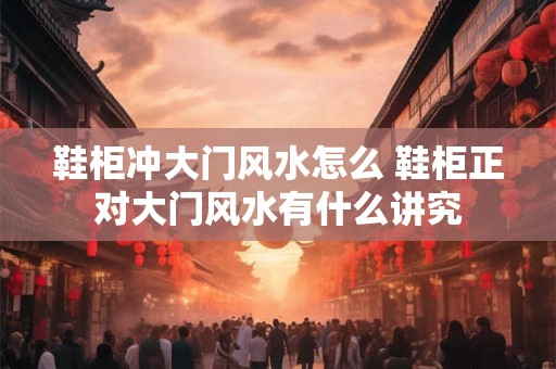 鞋柜冲大门风水怎么 鞋柜正对大门风水有什么讲究