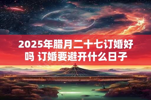 2026年腊月二十七订婚好吗 订婚要避开什么日子