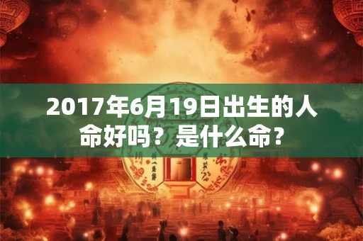 2017年6月19日出生的人命好吗？是什么命？