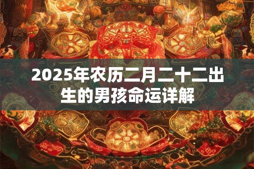 2025年农历二月二十二出生的男孩命运详解