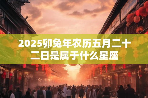 2025卯兔年农历五月二十二日是属于什么星座