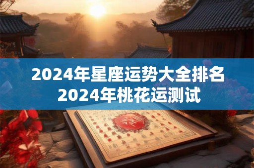 2024年星座运势大全排名 2024年桃花运测试