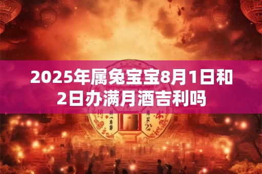 2025年属兔宝宝8月1日和2日办满月酒吉利吗