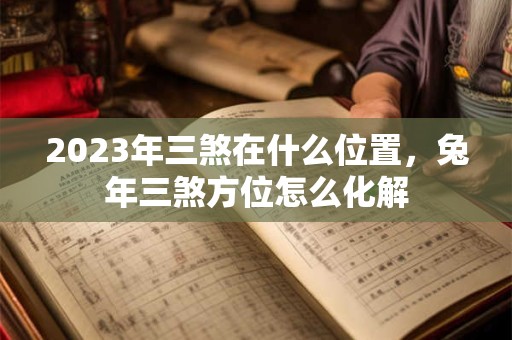 2023年三煞在什么位置，兔年三煞方位怎么化解