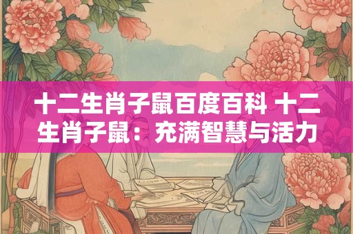 十二生肖子鼠百度百科 十二生肖子鼠：充满智慧与活力的代表