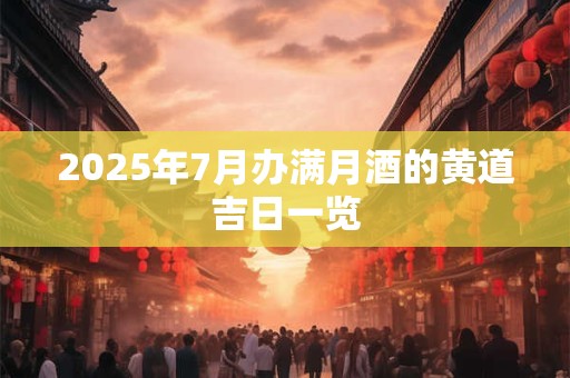 2025年7月办满月酒的黄道吉日一览