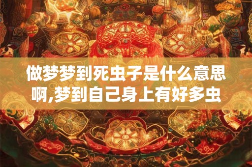 做梦梦到死虫子是什么意思啊,梦到自己身上有好多虫子