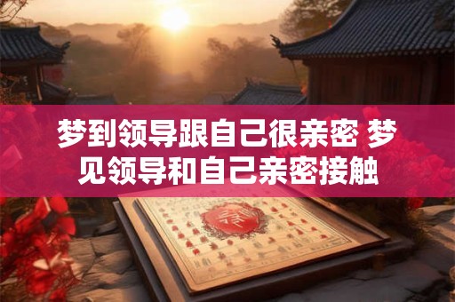 梦到领导跟自己很亲密 梦见领导和自己亲密接触