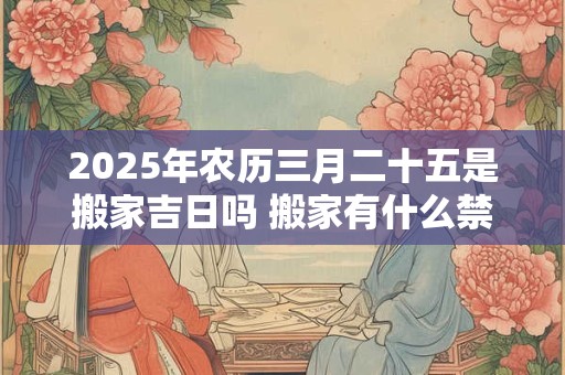 2025年农历三月二十五是搬家吉日吗 搬家有什么禁忌