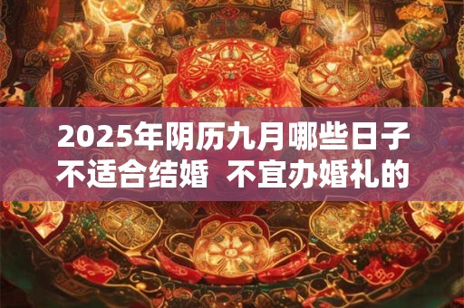 2025年阴历九月哪些日子不适合结婚  不宜办婚礼的日子