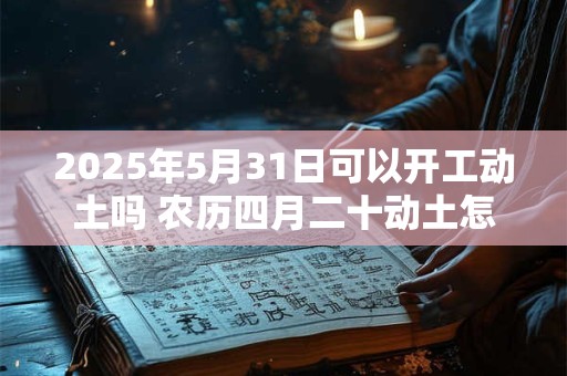 2025年5月31日可以开工动土吗 农历四月二十动土怎么样