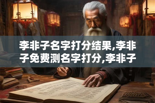 李非子名字打分结果,李非子免费测名字打分,李非子周易免费测名字打分