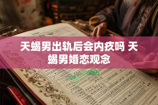 天蝎男出轨后会内疚吗 天蝎男婚恋观念