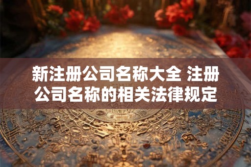 新注册公司名称大全 注册公司名称的相关法律规定