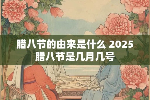 腊八节的由来是什么 2025腊八节是几月几号 腊八节的由来是什么 2025腊八节是几月几号