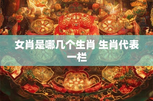 女肖是哪几个生肖 生肖代表一栏