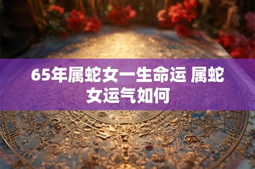 65年属蛇女一生命运 属蛇女运气如何