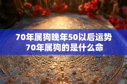 70年属狗晚年50以后运势 70年属狗的是什么命