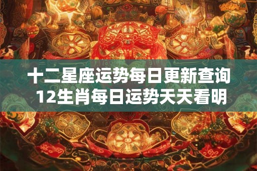 十二星座运势每日更新查询 12生肖每日运势天天看明日