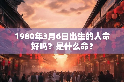1980年3月6日出生的人命好吗？是什么命？