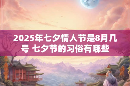 2025年七夕情人节是8月几号 七夕节的习俗有哪些