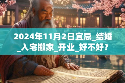 2024年11月2日宜忌_结婚_入宅搬家_开业_好不好？