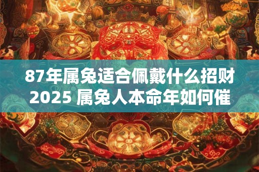 87年属兔适合佩戴什么招财2025 属兔人本命年如何催旺财运