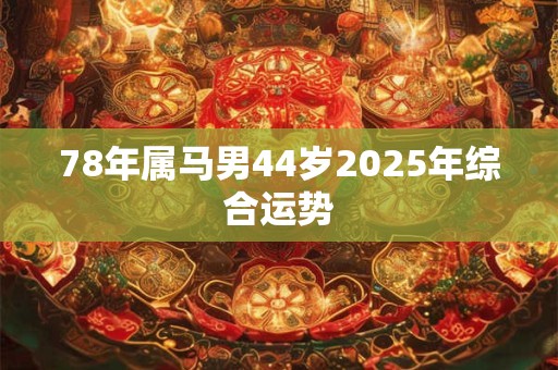 78年属马男44岁2025年综合运势