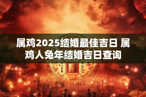 属鸡2025结婚最佳吉日 属鸡人兔年结婚吉日查询