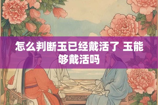怎么判断玉已经戴活了 玉能够戴活吗