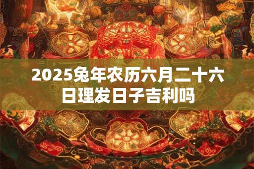 2026兔年农历六月二十六日理发日子吉利吗
