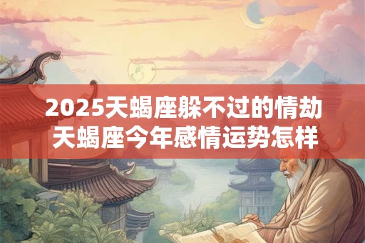 2025天蝎座躲不过的情劫 天蝎座今年感情运势怎样