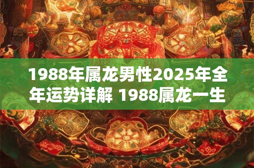 1988年属龙男性2025年全年运势详解 1988属龙一生大劫年！