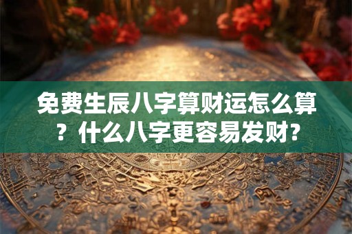 免费生辰八字算财运怎么算？什么八字更容易发财？