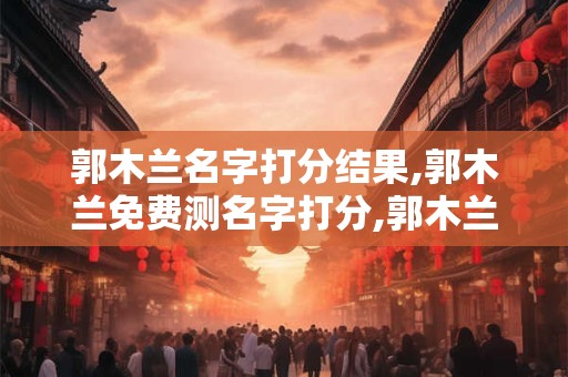 郭木兰名字打分结果,郭木兰免费测名字打分,郭木兰周易免费测名字打分