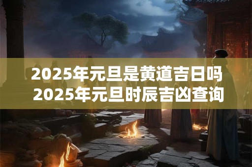 2025年元旦是黄道吉日吗 2025年元旦时辰吉凶查询！