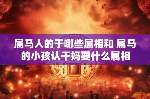 属马人的于哪些属相和 属马的小孩认干妈要什么属相