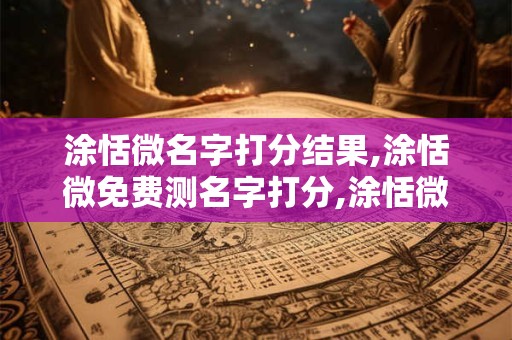 涂恬微名字打分结果,涂恬微免费测名字打分,涂恬微周易免费测名字打分