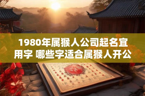 1980年属猴人公司起名宜用字 哪些字适合属猴人开公司用