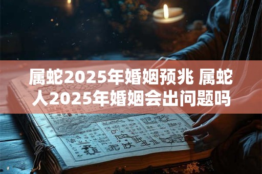 属蛇2025年婚姻预兆 属蛇人2025年婚姻会出问题吗