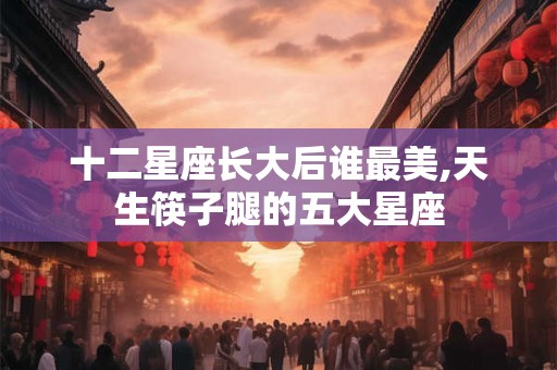 十二星座长大后谁最美,天生筷子腿的五大星座
