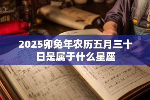 2025卯兔年农历五月三十日是属于什么星座