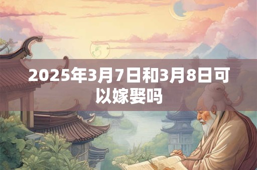 2025年3月7日和3月8日可以嫁娶吗