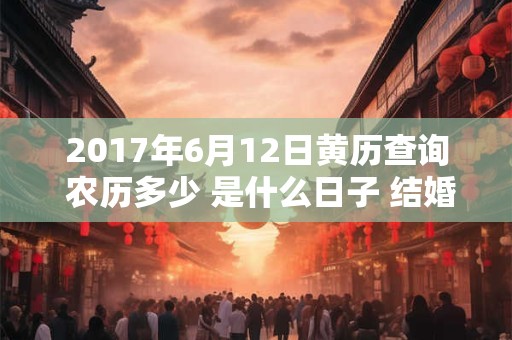 详细阅读:2017年6月12日黄历查询 农历多少 是什么日子 结婚吉时 2017年6月12日黄历查询 农历多少 是什么日子 结婚吉时