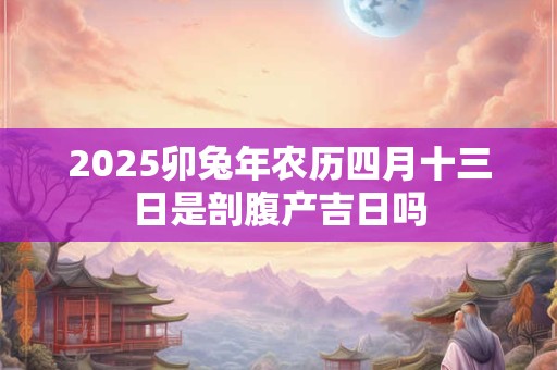 2025卯兔年农历四月十三日是剖腹产吉日吗