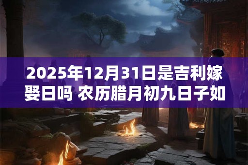 2025年12月31日是吉利嫁娶日吗 农历腊月初九日子如何