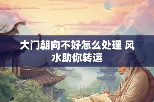 大门朝向不好怎么处理 风水助你转运