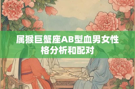 属猴巨蟹座AB型血男女性格分析和配对