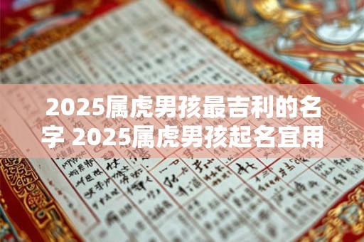 2025属虎男孩最吉利的名字 2025属虎男孩起名宜用字
